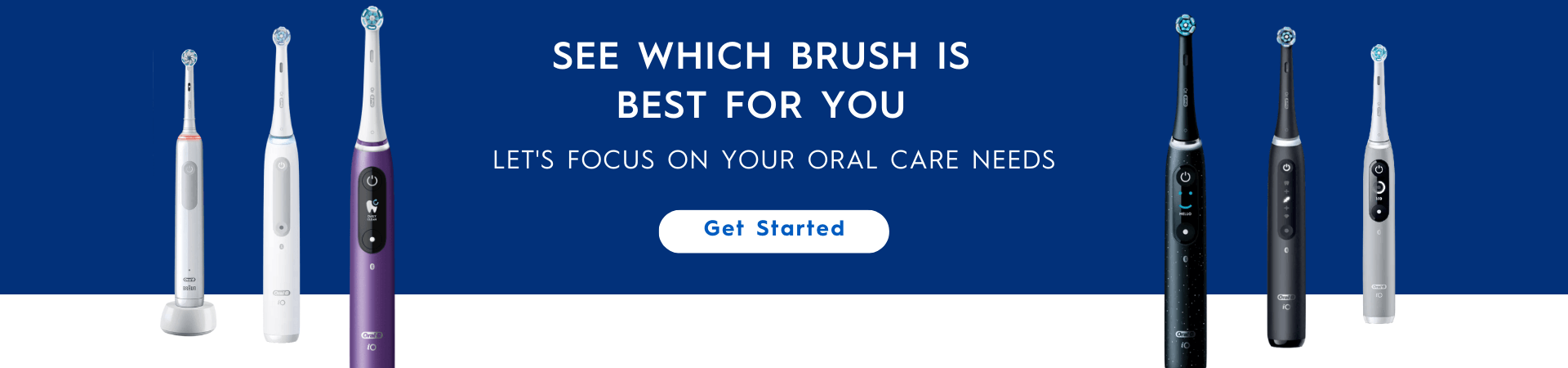 See which brush is best for you. Let's focus on your oral-care needs. - Get Started