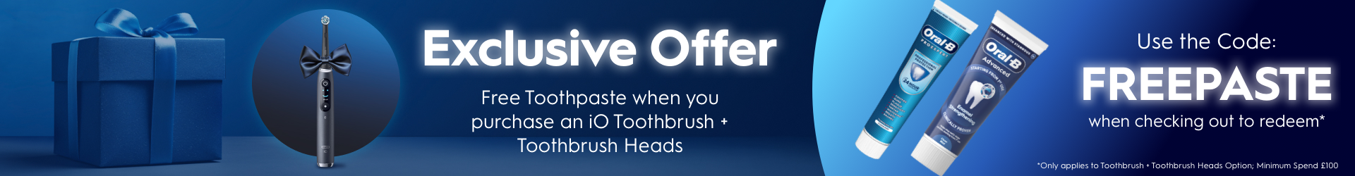 Use the code: FREEPASTE when checking out to redeem* *Only applies to Toothbrush + Toothbrush Heads Option; Minimum Spend £100